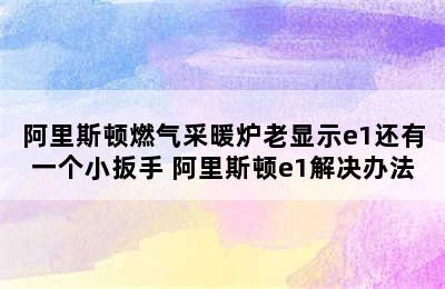 阿里斯顿燃气采暖炉老显示e1还有一个小扳手 阿里斯顿e1解决办法